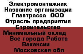 Электромонтажник › Название организации ­ Главтрасса, ООО › Отрасль предприятия ­ Строительство › Минимальный оклад ­ 1 - Все города Работа » Вакансии   . Московская обл.,Бронницы г.